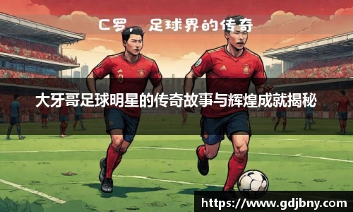 大牙哥足球明星的传奇故事与辉煌成就揭秘
