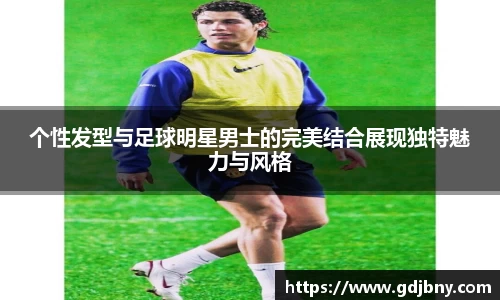 个性发型与足球明星男士的完美结合展现独特魅力与风格