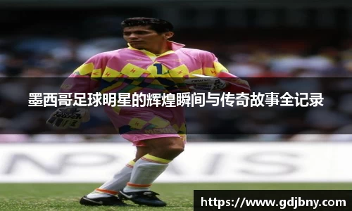 墨西哥足球明星的辉煌瞬间与传奇故事全记录