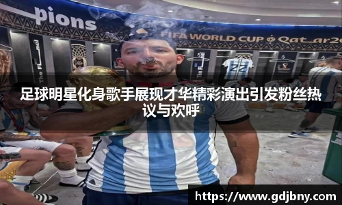 足球明星化身歌手展现才华精彩演出引发粉丝热议与欢呼