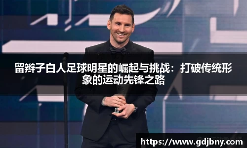 留辫子白人足球明星的崛起与挑战：打破传统形象的运动先锋之路