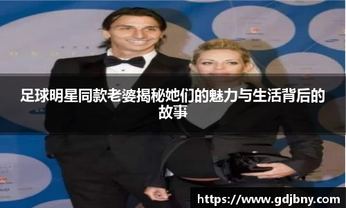 足球明星同款老婆揭秘她们的魅力与生活背后的故事
