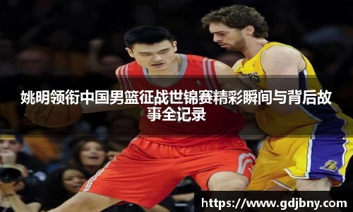 姚明领衔中国男篮征战世锦赛精彩瞬间与背后故事全记录