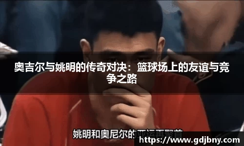 奥吉尔与姚明的传奇对决：篮球场上的友谊与竞争之路