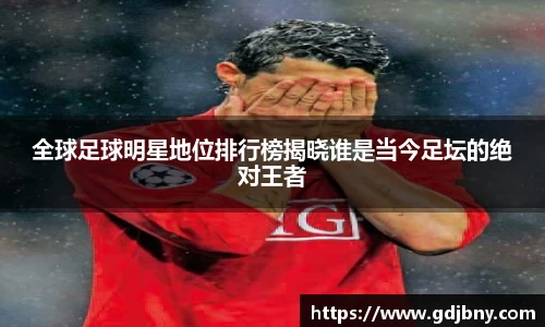 全球足球明星地位排行榜揭晓谁是当今足坛的绝对王者