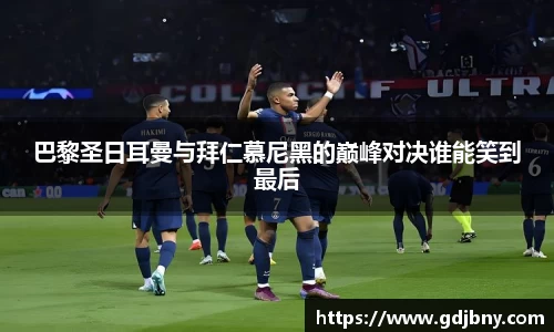 巴黎圣日耳曼与拜仁慕尼黑的巅峰对决谁能笑到最后