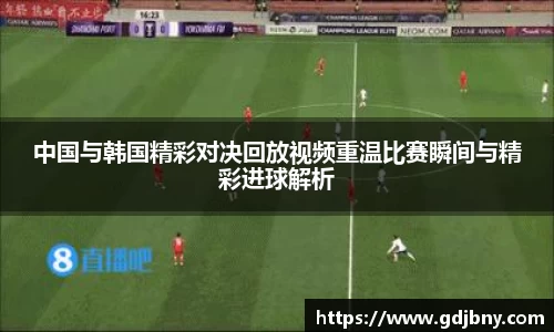 中国与韩国精彩对决回放视频重温比赛瞬间与精彩进球解析