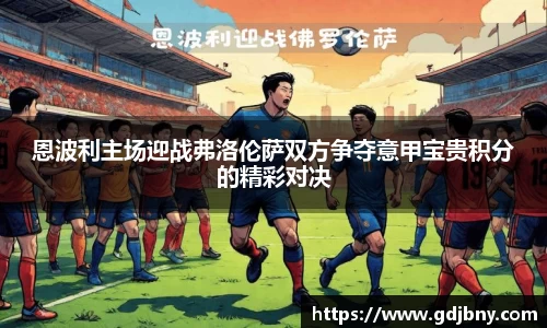 恩波利主场迎战弗洛伦萨双方争夺意甲宝贵积分的精彩对决