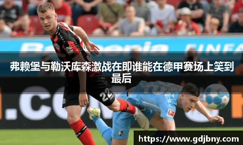 弗赖堡与勒沃库森激战在即谁能在德甲赛场上笑到最后