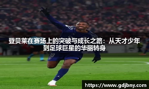 登贝莱在赛场上的突破与成长之路：从天才少年到足球巨星的华丽转身