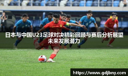日本与中国U23足球对决精彩回顾与赛后分析展望未来发展潜力
