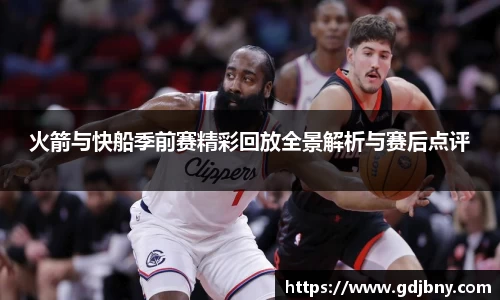 火箭与快船季前赛精彩回放全景解析与赛后点评