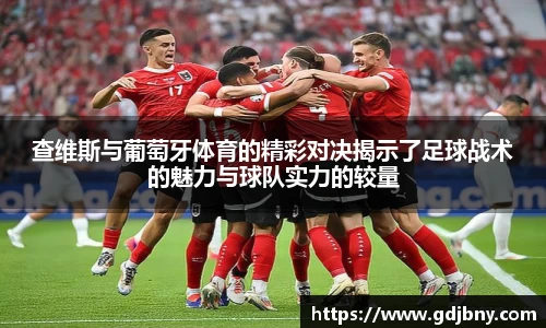 查维斯与葡萄牙体育的精彩对决揭示了足球战术的魅力与球队实力的较量