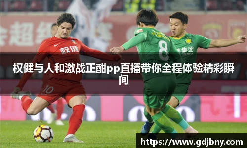 权健与人和激战正酣pp直播带你全程体验精彩瞬间