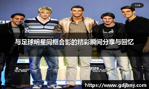 与足球明星同框合影的精彩瞬间分享与回忆